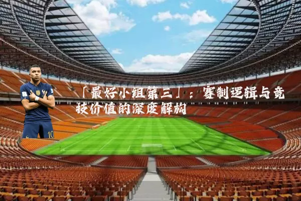 「最好小组第三」:赛制逻辑与竞技价值的深度解构