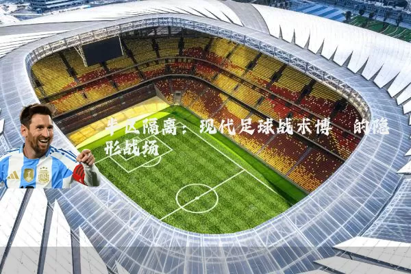 半区隔离:现代足球战术博弈的隐形战场