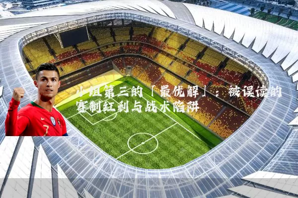 小组第三的「最优解」:被误读的赛制红利与战术陷阱