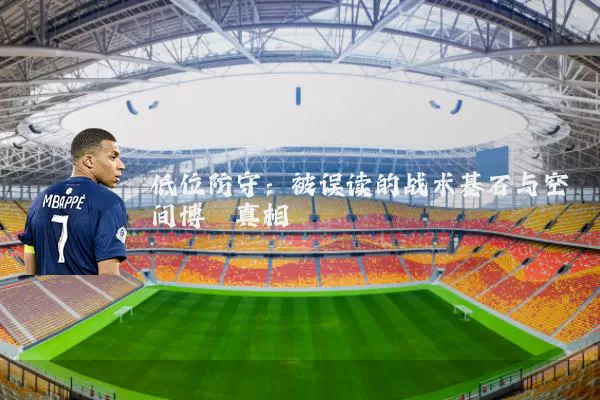 低位防守:被误读的战术基石与空间博弈真相