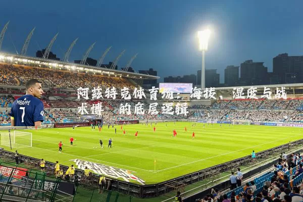 阿兹特克体育场:海拔、湿度与战术博弈的底层逻辑
