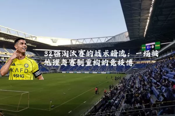 32强淘汰赛的战术暗流：一场被地理与赛制重构的竞技博弈