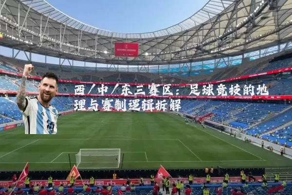 西/中/东三赛区:足球竞技的地理与赛制逻辑拆解