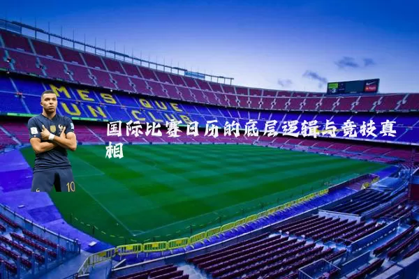 国际比赛日历的底层逻辑与竞技真相