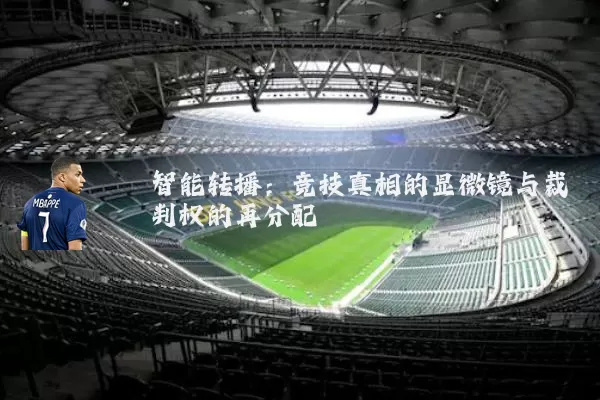 智能转播:竞技真相的显微镜与裁判权的再分配